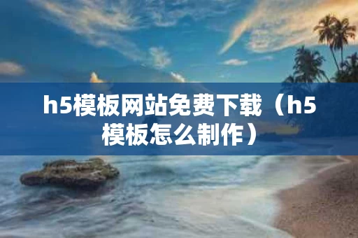 h5模板网站免费下载（h5模板怎么制作）