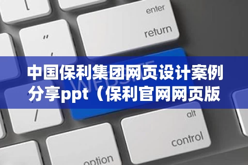 中国保利集团网页设计案例分享ppt（保利官网网页版）