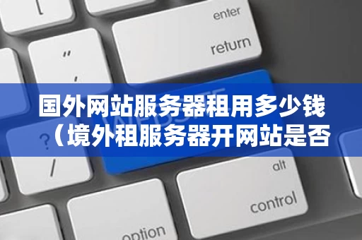 国外网站服务器租用多少钱（境外租服务器开网站是否合法）