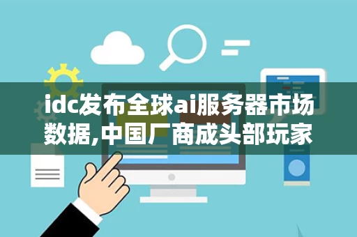 idc发布全球ai服务器市场数据,中国厂商成头部玩家（idc 服务器 市场 2020）