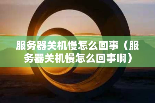 服务器关机慢怎么回事（服务器关机慢怎么回事啊）