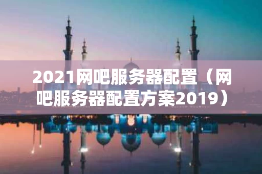 2021网吧服务器配置（网吧服务器配置方案2019）