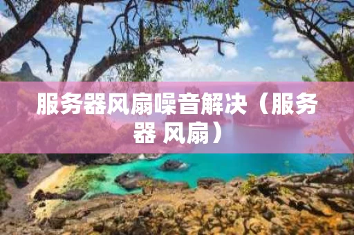 服务器风扇噪音解决（服务器 风扇）
