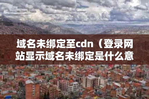 域名未绑定至cdn（登录网站显示域名未绑定是什么意思）