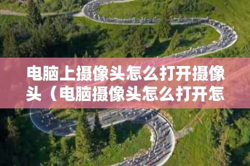 电脑上摄像头怎么打开摄像头（电脑摄像头怎么打开怎么用）
