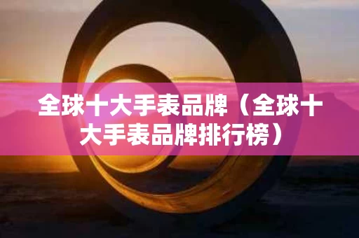 全球十大手表品牌（全球十大手表品牌排行榜）