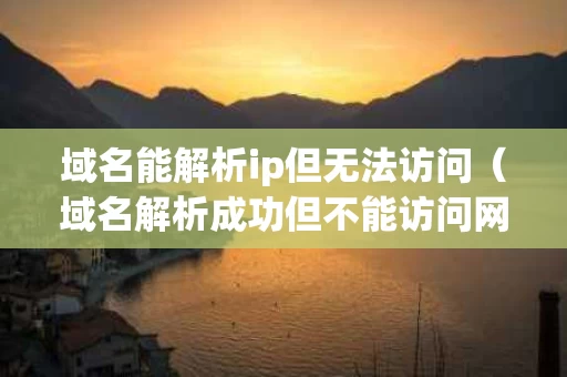 域名能解析ip但无法访问（域名解析成功但不能访问网页）