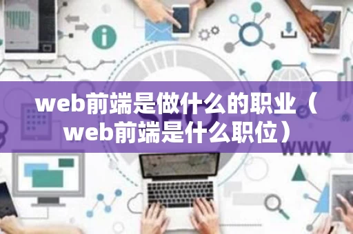 web前端是做什么的职业（web前端是什么职位）