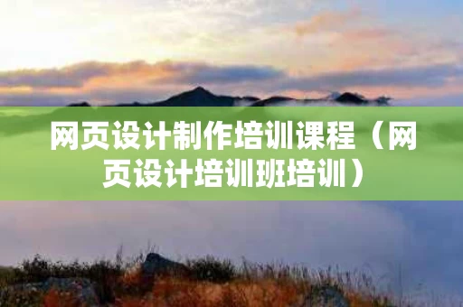网页设计制作培训课程（网页设计培训班培训）
