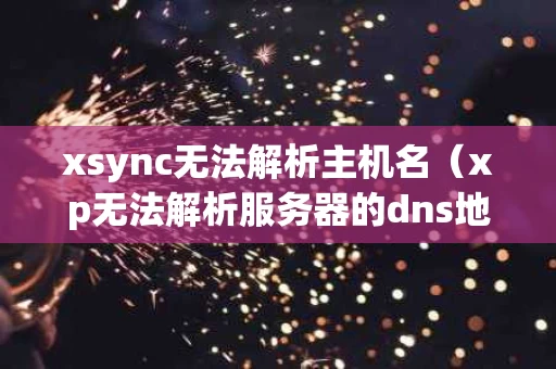 xsync无法解析主机名（xp无法解析服务器的dns地址）