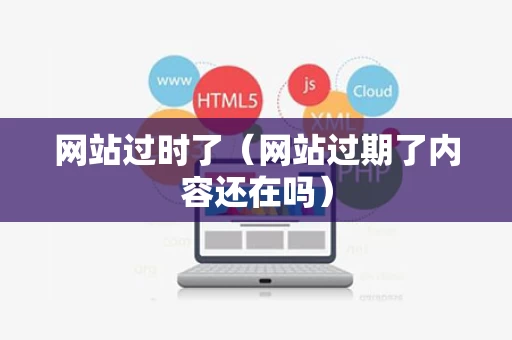 网站过时了（网站过期了内容还在吗）
