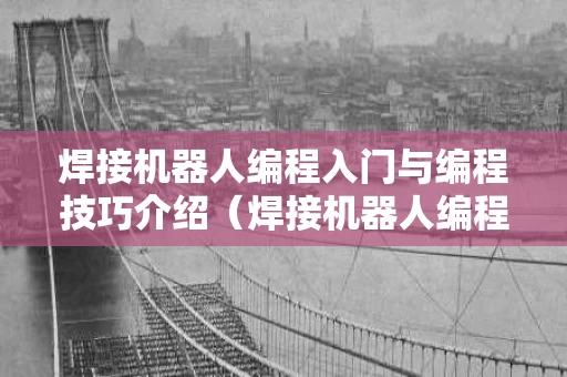 焊接机器人编程入门与编程技巧介绍（焊接机器人编程与操作百科）