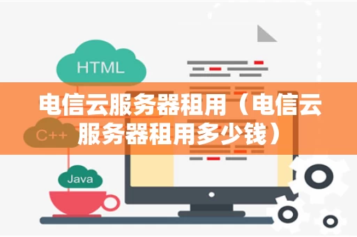 电信云服务器租用（电信云服务器租用多少钱）
