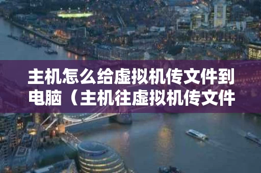 主机怎么给虚拟机传文件到电脑（主机往虚拟机传文件）