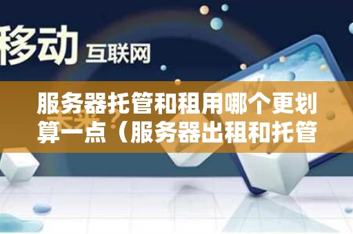 服务器托管和租用哪个更划算一点（服务器出租和托管）