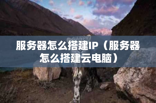 服务器怎么搭建IP（服务器怎么搭建云电脑）