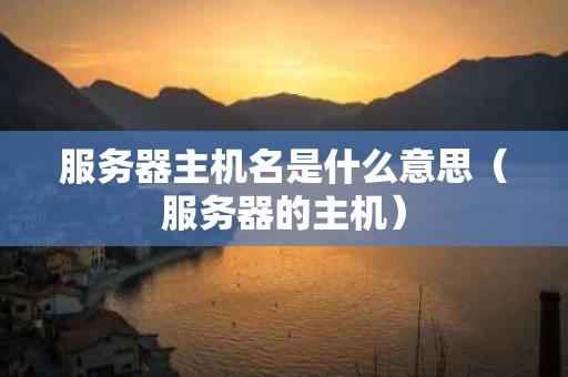 服务器主机名是什么意思（服务器的主机）