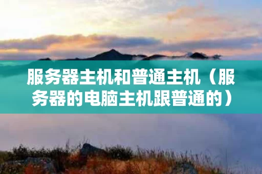 服务器主机和普通主机（服务器的电脑主机跟普通的）