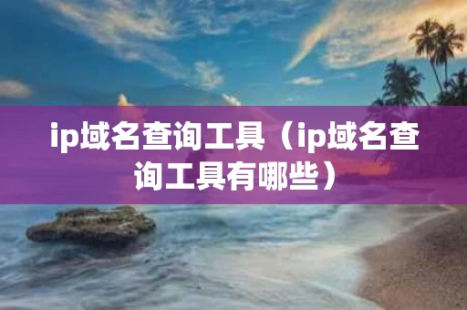 ip域名查询工具（ip域名查询工具有哪些）