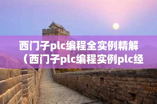 西门子plc编程全实例精解（西门子plc编程实例plc经典案例）