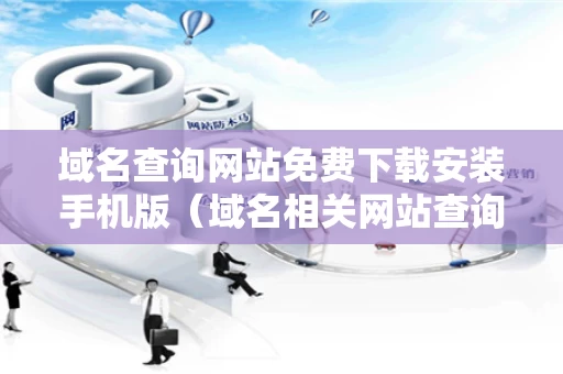 域名查询网站免费下载安装手机版（域名相关网站查询）