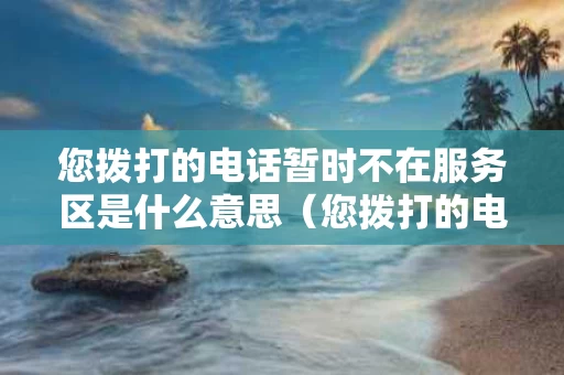 您拨打的电话暂时不在服务区是什么意思（您拨打的电话不在服务区表情包）