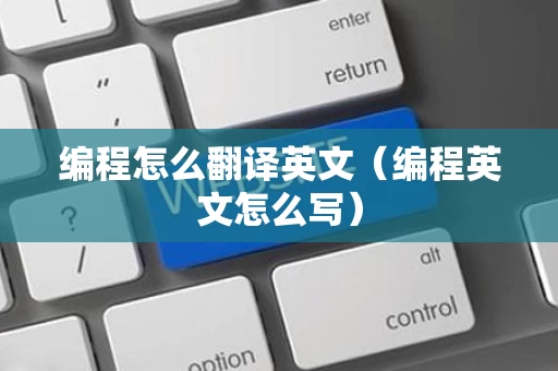 编程怎么翻译英文（编程英文怎么写）