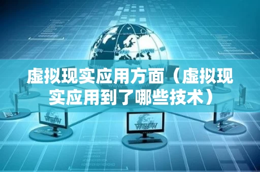 虚拟现实应用方面（虚拟现实应用到了哪些技术）