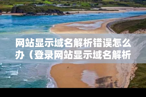 网站显示域名解析错误怎么办（登录网站显示域名解析错误）