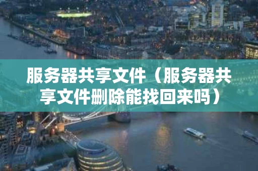 服务器共享文件（服务器共享文件删除能找回来吗）