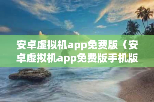 安卓虚拟机app免费版（安卓虚拟机app免费版手机版）