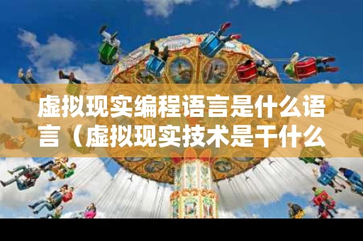 虚拟现实编程语言是什么语言（虚拟现实技术是干什么的）