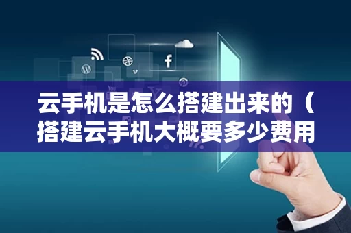云手机是怎么搭建出来的（搭建云手机大概要多少费用）