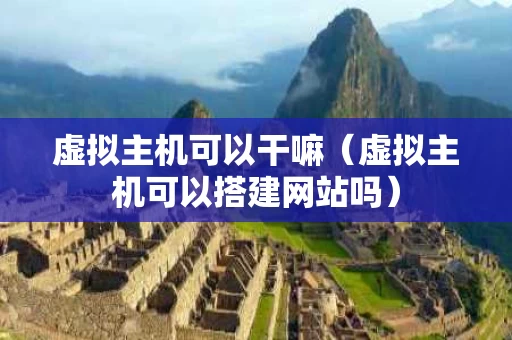 虚拟主机可以干嘛（虚拟主机可以搭建网站吗）
