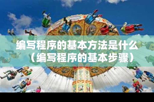 编写程序的基本方法是什么（编写程序的基本步骤）