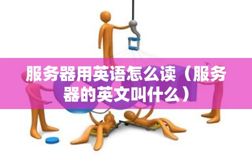 服务器用英语怎么读（服务器的英文叫什么）