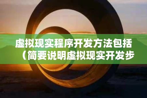 虚拟现实程序开发方法包括（简要说明虚拟现实开发步骤）