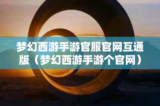 梦幻西游手游官服官网互通版（梦幻西游手游个官网）