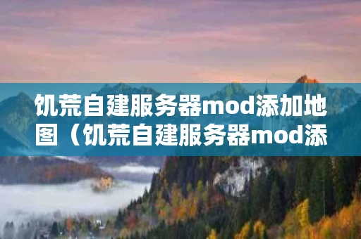 饥荒自建服务器mod添加地图（饥荒自建服务器mod添加地图怎么设置）