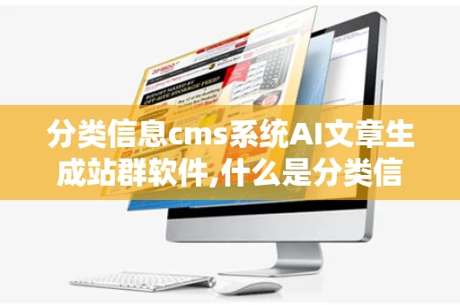 分类信息cms系统AI文章生成站群软件,什么是分类信息cmsS系统AI文章生成站群软件