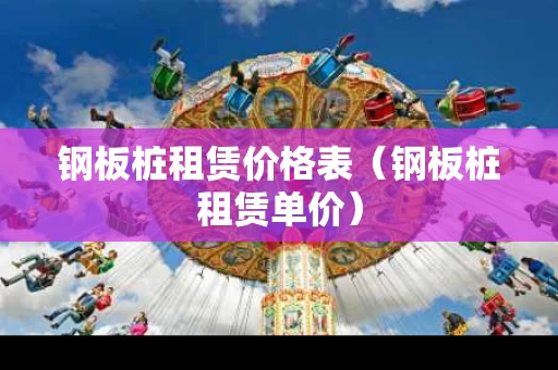 钢板桩租赁价格表（钢板桩租赁单价）