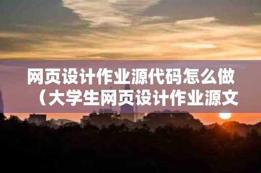 网页设计作业源代码怎么做（大学生网页设计作业源文件）