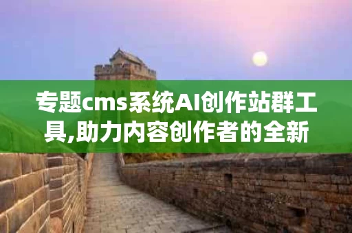 专题cms系统AI创作站群工具,助力内容创作者的全新利器