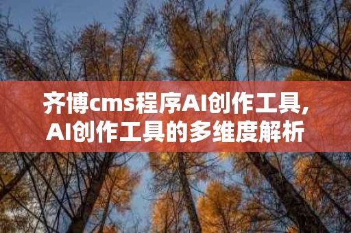 齐博cms程序AI创作工具,AI创作工具的多维度解析