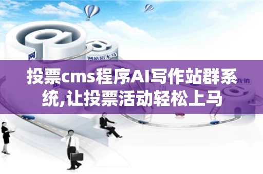 投票cms程序AI写作站群系统,让投票活动轻松上马