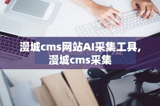 漫城cms网站AI采集工具,漫城cms采集