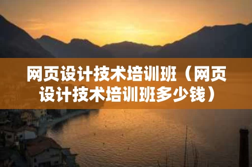网页设计技术培训班（网页设计技术培训班多少钱）