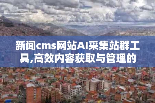 新闻cms网站AI采集站群工具,高效内容获取与管理的利器