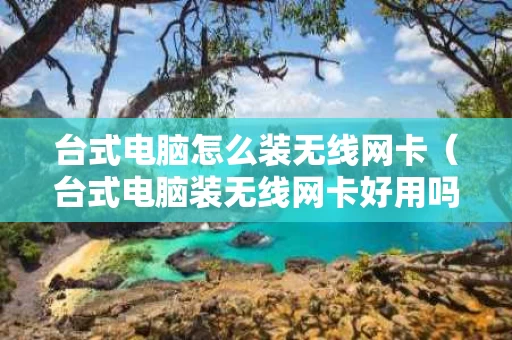 台式电脑怎么装无线网卡（台式电脑装无线网卡好用吗）
