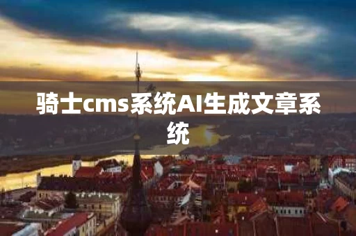 骑士cms系统AI生成文章系统
